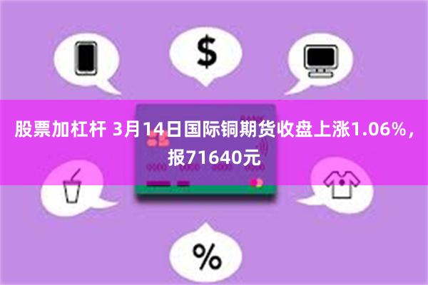 股票加杠杆 3月14日国际铜期货收盘上涨1.06%，报71640元