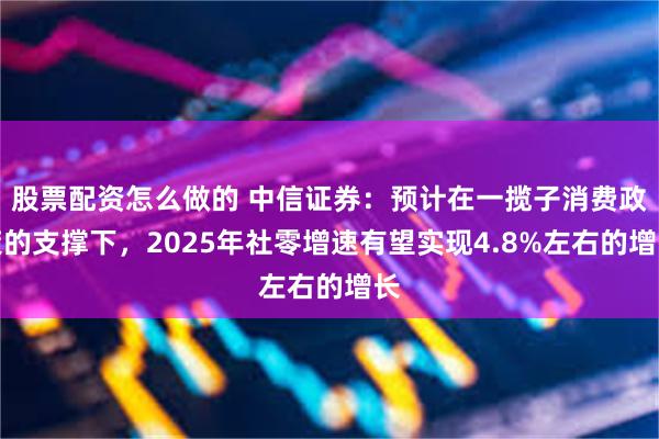 股票配资怎么做的 中信证券：预计在一揽子消费政策的支撑下，2025年社零增速有望实现4.8%左右的增长