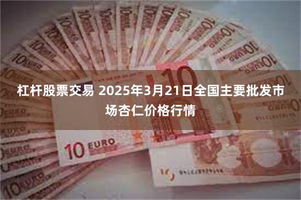 杠杆股票交易 2025年3月21日全国主要批发市场杏仁价格行情