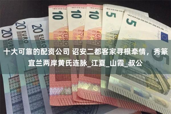十大可靠的配资公司 诏安二都客家寻根牵情，秀篆宜兰两岸黄氏连脉_江夏_山霞_叔公