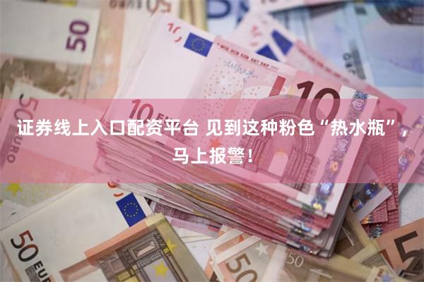 证券线上入口配资平台 见到这种粉色“热水瓶”，马上报警！
