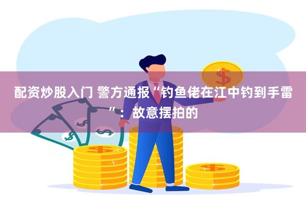 配资炒股入门 警方通报“钓鱼佬在江中钓到手雷”：故意摆拍的